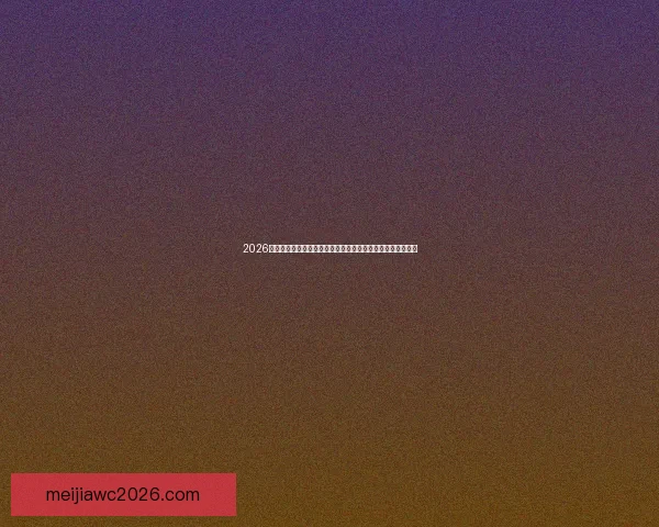 2026世界杯群雄逐鹿北美赛场豪门新星谁能问鼎世界之巅荣耀传奇